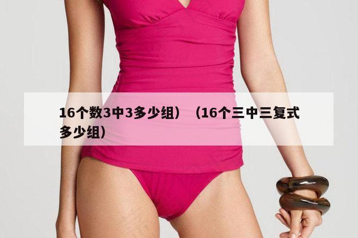 16个数3中3多少组）（16个三中三复式多少组）