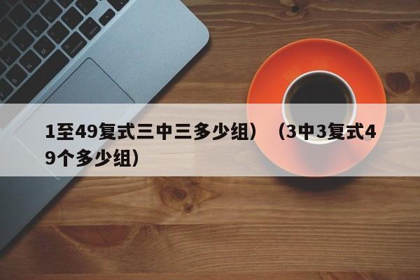 1至49复式三中三多少组）（3中3复式49个多少组）