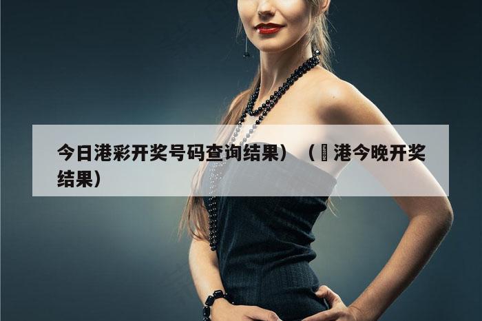 今日港彩开奖号码查询结果）（夲港今晚开奖结果）