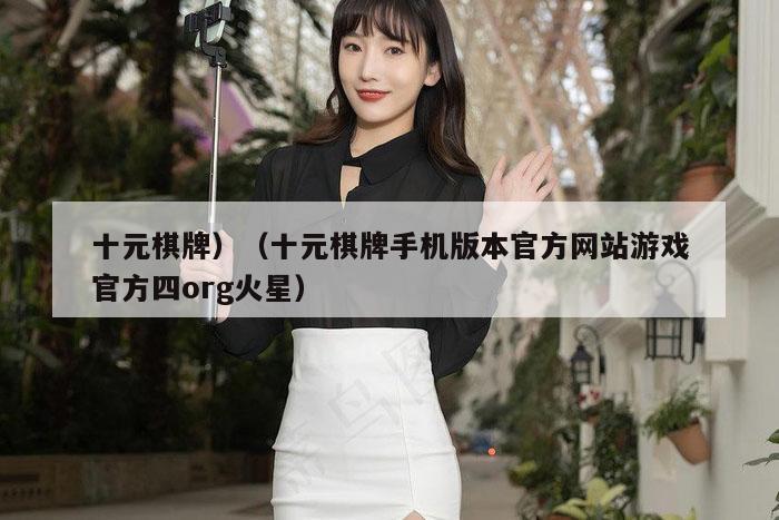 十元棋牌,澳门历史记录查询结果,水果奶奶二主论坛,澳彩app官方免费下载,十元棋牌手机版本官方网站游戏官方四org火星）